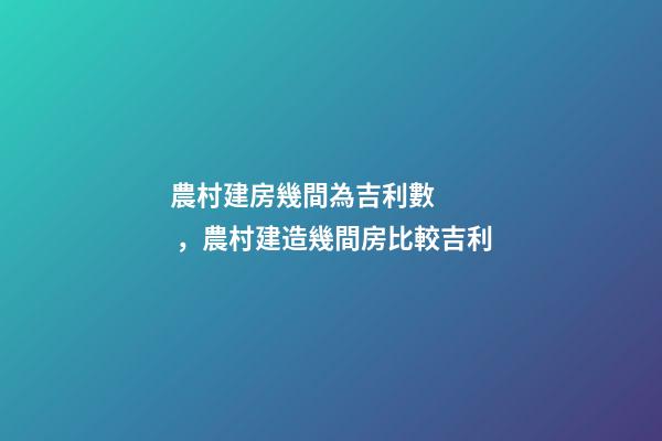 農村建房幾間為吉利數，農村建造幾間房比較吉利